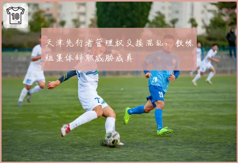 天津先行者管理权交接混乱,教练组集体辞职威胁成真