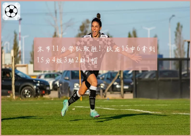 末节11分带队取胜!狄龙15中6拿到15分4板3助2断1帽