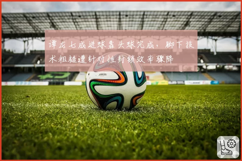 谭龙七成进球靠头球完成,脚下技术粗糙遭针对性封锁效率骤降
