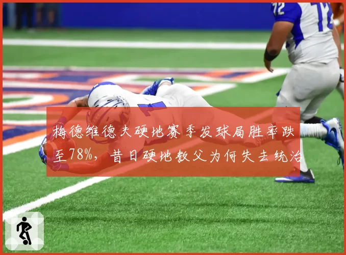 梅德维德夫硬地赛季发球局胜率跌至78%，昔日硬地教父为何失去统治力？