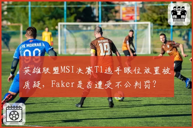 英雄联盟MSI决赛T1选手眼位放置被质疑,Faker是否遭受不公判罚?
