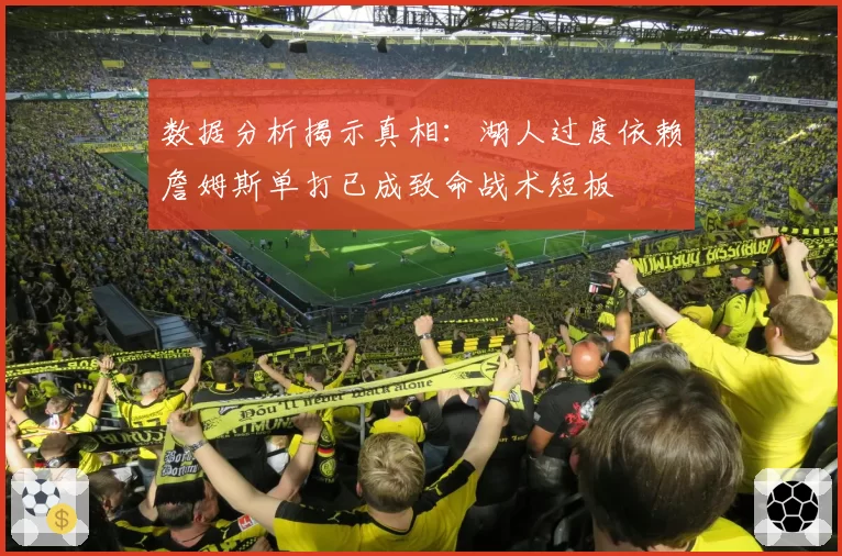 数据分析揭示真相：湖人过度依赖詹姆斯单打已成致命战术短板