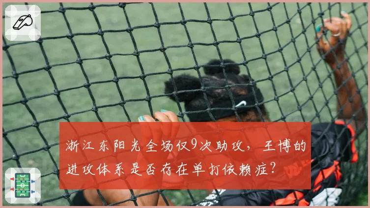 浙江东阳光全场仅9次助攻,王博的进攻体系是否存在单打依赖症?