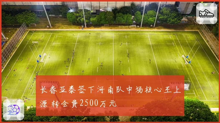 长春亚泰签下河南队中场核心王上源 转会费2500万元