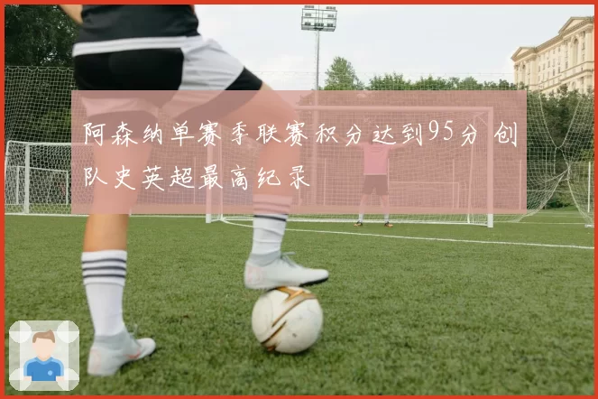 阿森纳单赛季联赛积分达到95分 创队史英超最高纪录