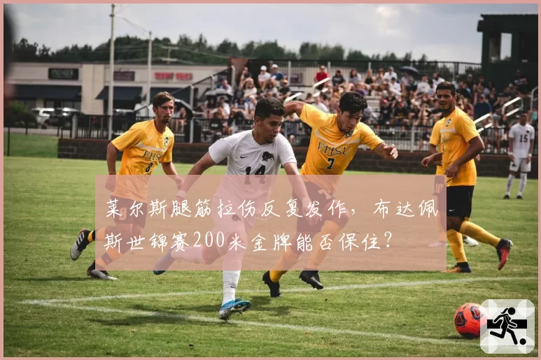 莱尔斯腿筋拉伤反复发作，布达佩斯世锦赛200米金牌能否保住？