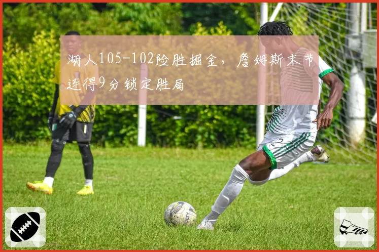 湖人105-102险胜掘金,詹姆斯末节连得9分锁定胜局
