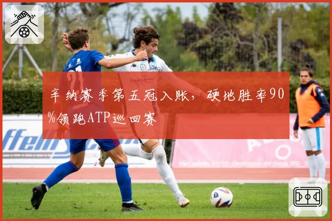 辛纳赛季第五冠入账,硬地胜率90%领跑ATP巡回赛