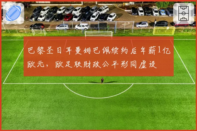 巴黎圣日耳曼姆巴佩续约后年薪1亿欧元，欧足联财政公平形同虚设