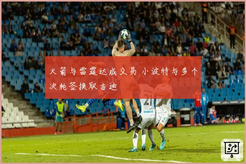 火箭与雷霆达成交易 小波特与多个次轮签换取吉迪