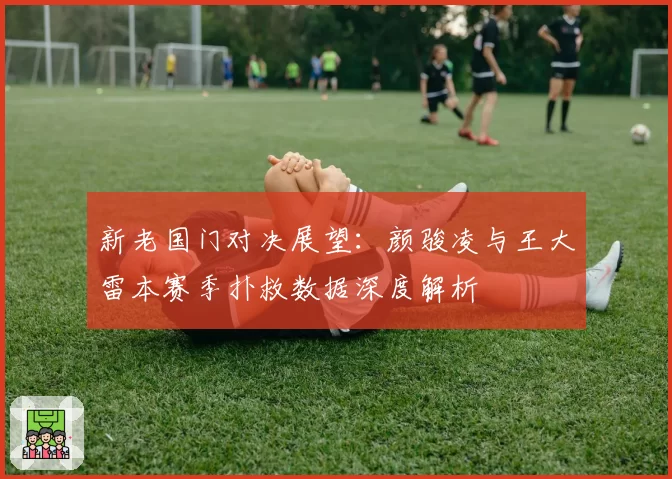 新老国门对决展望：颜骏凌与王大雷本赛季扑救数据深度解析