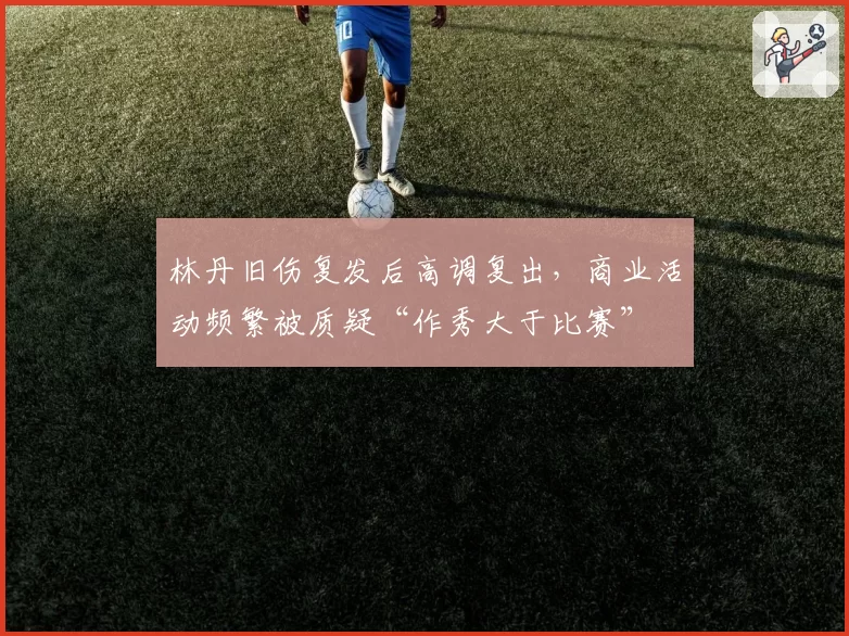林丹旧伤复发后高调复出，商业活动频繁被质疑“作秀大于比赛”
