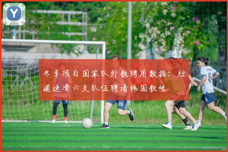 冬季项目国家队外教聘用数据：短道速滑六支队伍聘请韩国教练